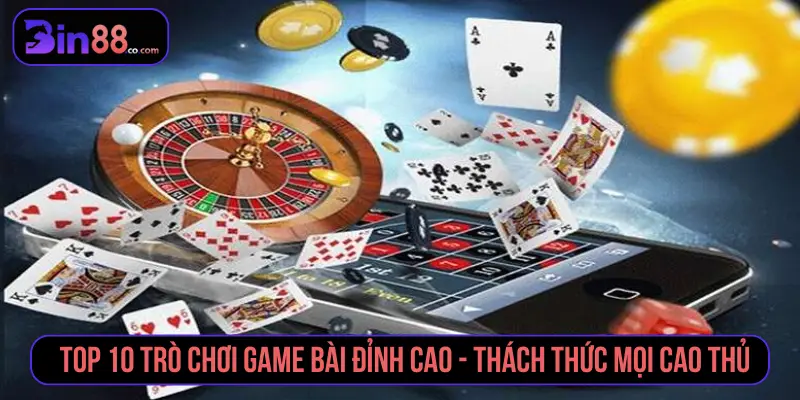 Top 10 trò chơi game bài đỉnh cao - Thách thức mọi cao thủ